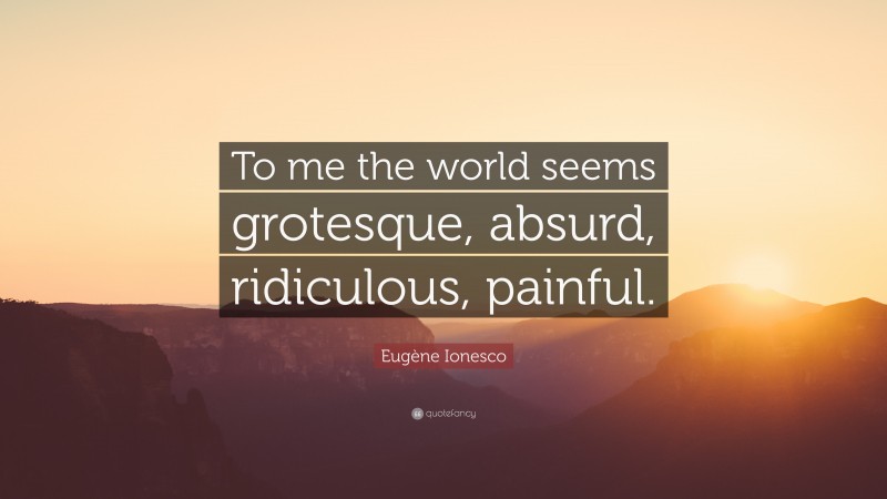 Eugène Ionesco Quote: “To me the world seems grotesque, absurd, ridiculous, painful.”