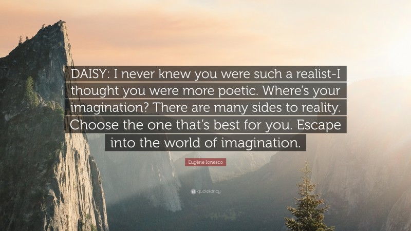 Eugène Ionesco Quote: “DAISY: I never knew you were such a realist-I thought you were more poetic. Where’s your imagination? There are many sides to reality. Choose the one that’s best for you. Escape into the world of imagination.”