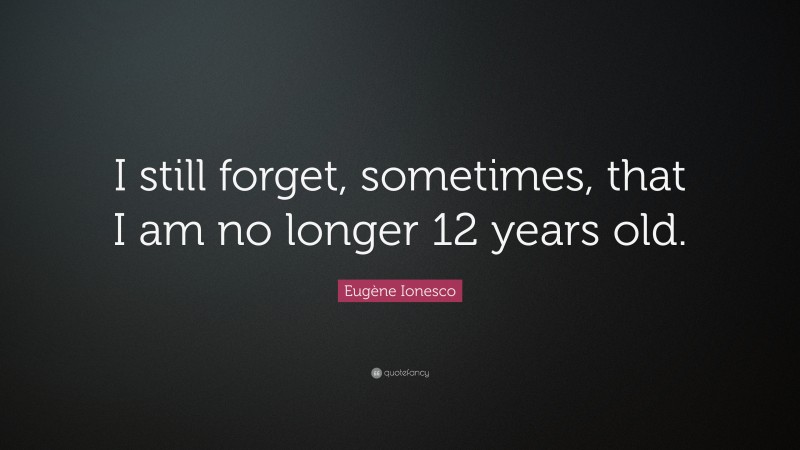 Eugène Ionesco Quote: “I still forget, sometimes, that I am no longer 12 years old.”