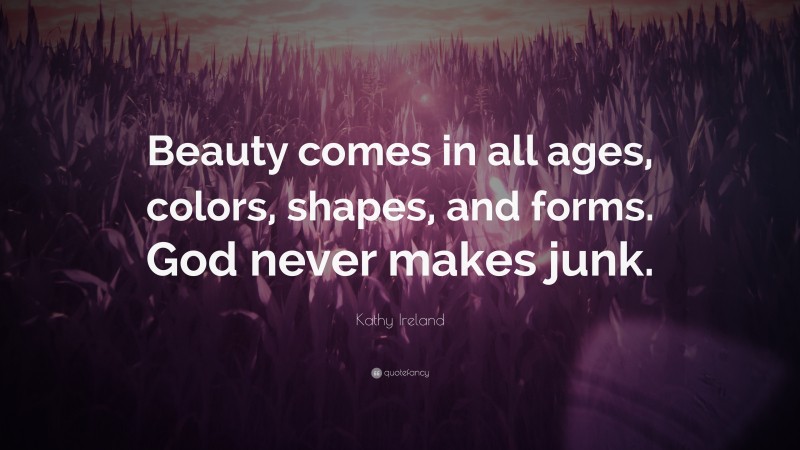 Kathy Ireland Quote: “Beauty comes in all ages, colors, shapes, and forms. God never makes junk.”