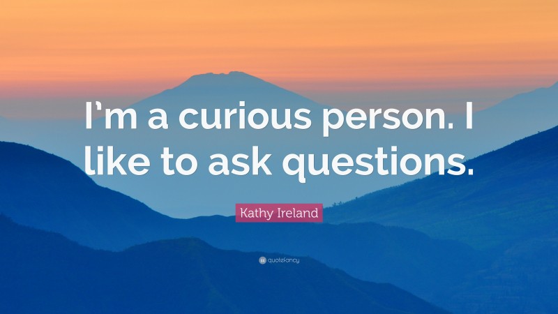 Kathy Ireland Quote: “I’m a curious person. I like to ask questions.”
