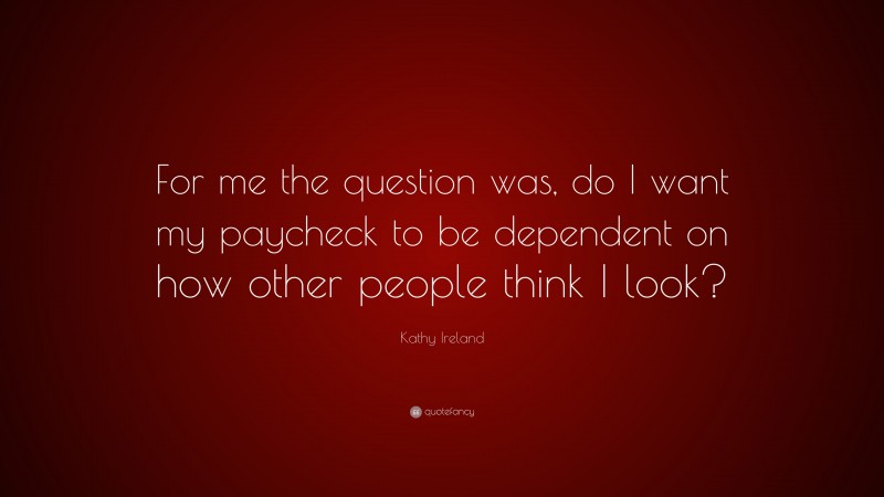 Kathy Ireland Quote: “For me the question was, do I want my paycheck to be dependent on how other people think I look?”