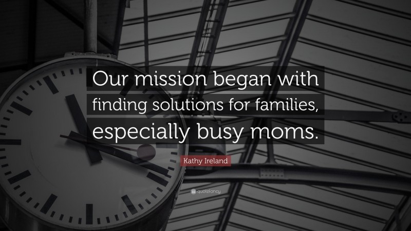 Kathy Ireland Quote: “Our mission began with finding solutions for families, especially busy moms.”