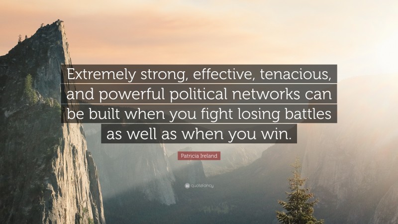 Patricia Ireland Quote: “Extremely strong, effective, tenacious, and powerful political networks can be built when you fight losing battles as well as when you win.”