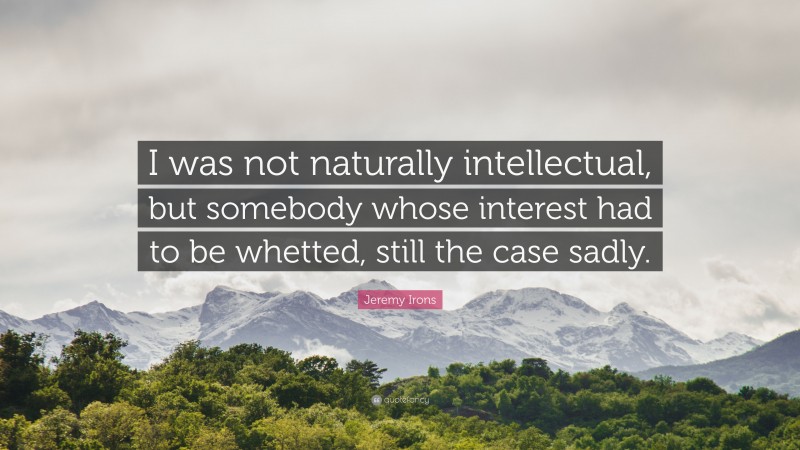 Jeremy Irons Quote: “I was not naturally intellectual, but somebody whose interest had to be whetted, still the case sadly.”