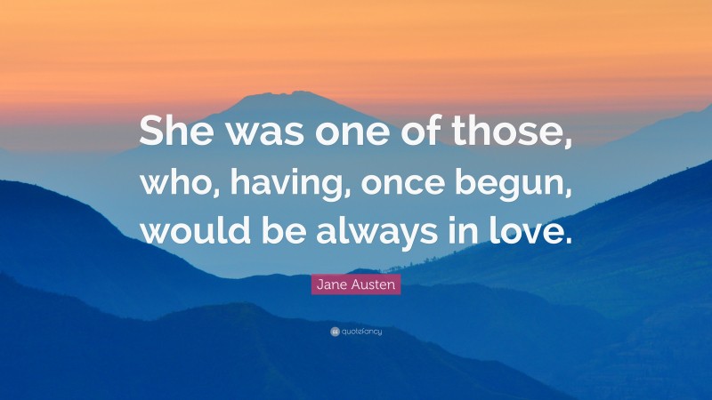 Jane Austen Quote: “She was one of those, who, having, once begun, would be always in love.”