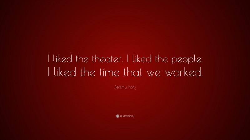 Jeremy Irons Quote: “I liked the theater. I liked the people. I liked the time that we worked.”