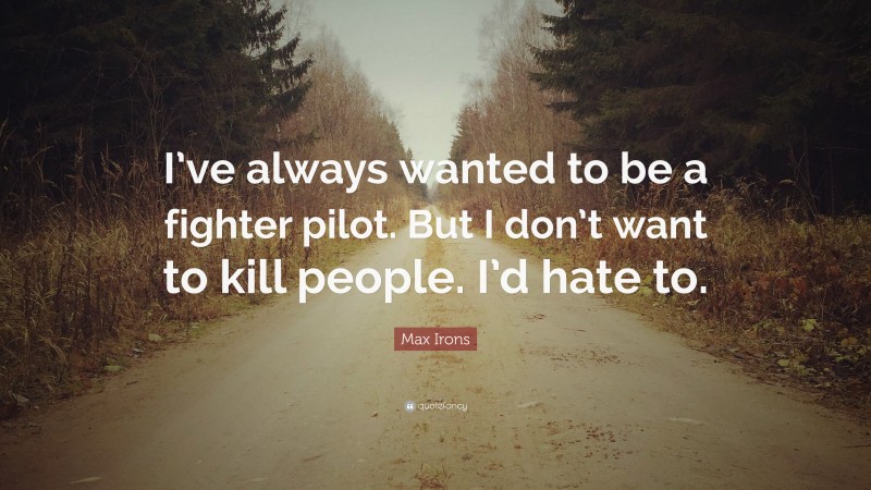 Max Irons Quote: “I’ve always wanted to be a fighter pilot. But I don’t want to kill people. I’d hate to.”