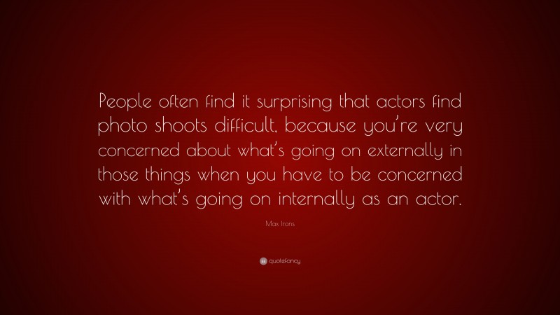Max Irons Quote: “People often find it surprising that actors find photo shoots difficult, because you’re very concerned about what’s going on externally in those things when you have to be concerned with what’s going on internally as an actor.”