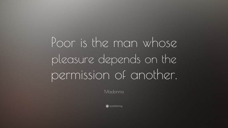 Madonna Quote: “Poor is the man whose pleasure depends on the permission of another.”