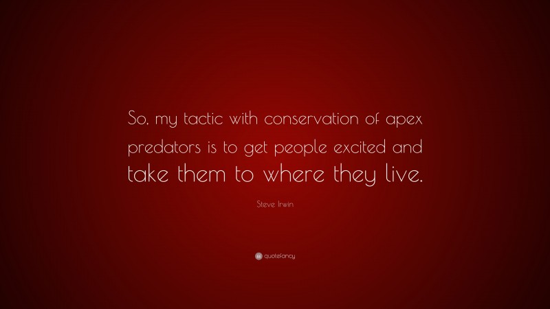 Steve Irwin Quote: “So, my tactic with conservation of apex predators is to get people excited and take them to where they live.”