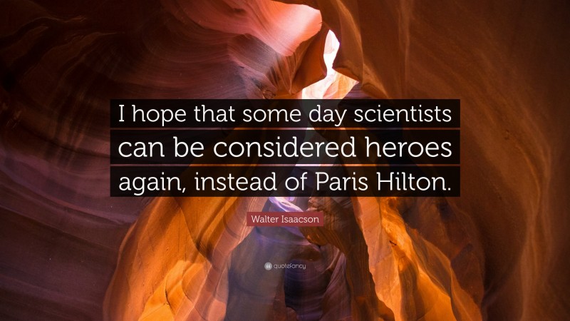 Walter Isaacson Quote: “I hope that some day scientists can be considered heroes again, instead of Paris Hilton.”