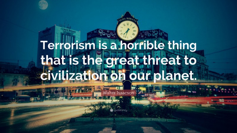 Walter Isaacson Quote: “Terrorism is a horrible thing that is the great threat to civilization on our planet.”