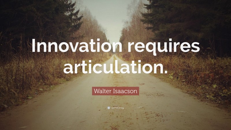 Walter Isaacson Quote: “Innovation requires articulation.”