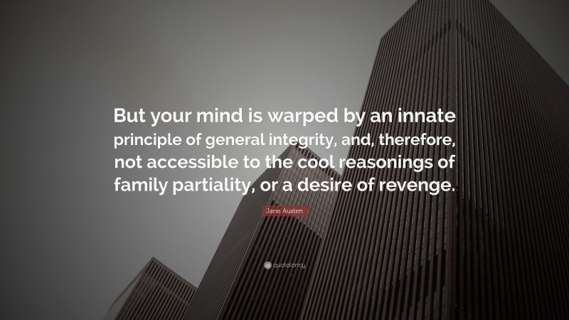 Jane Austen Quote: “But your mind is warped by an innate principle of general integrity, and, therefore, not accessible to the cool reasonings of family partiality, or a desire of revenge.”