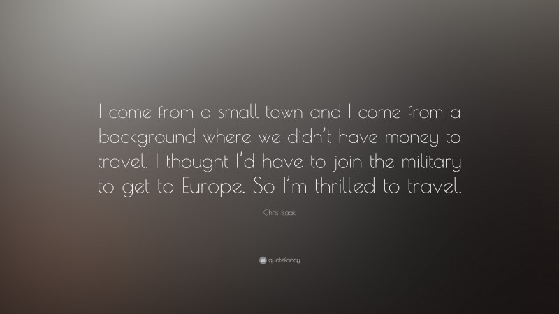 Chris Isaak Quote: “I come from a small town and I come from a background where we didn’t have money to travel. I thought I’d have to join the military to get to Europe. So I’m thrilled to travel.”