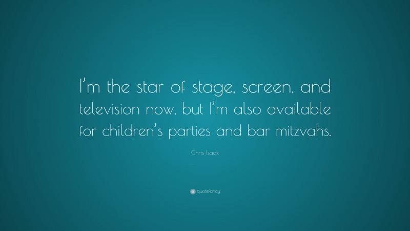 Chris Isaak Quote: “I’m the star of stage, screen, and television now, but I’m also available for children’s parties and bar mitzvahs.”