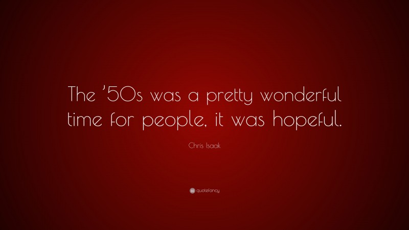 Chris Isaak Quote: “The ’50s was a pretty wonderful time for people, it was hopeful.”