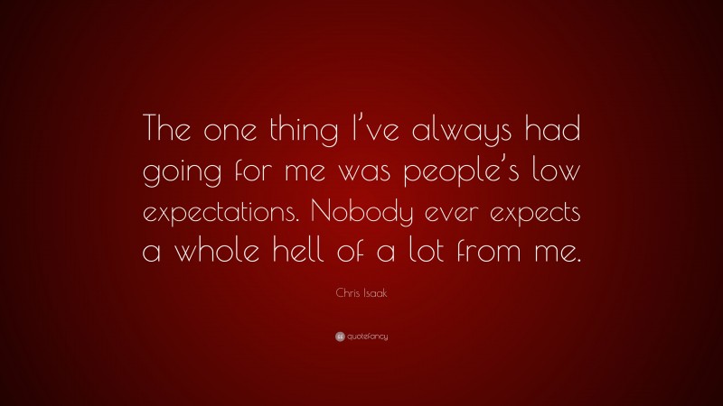 Chris Isaak Quote: “The one thing I’ve always had going for me was people’s low expectations. Nobody ever expects a whole hell of a lot from me.”