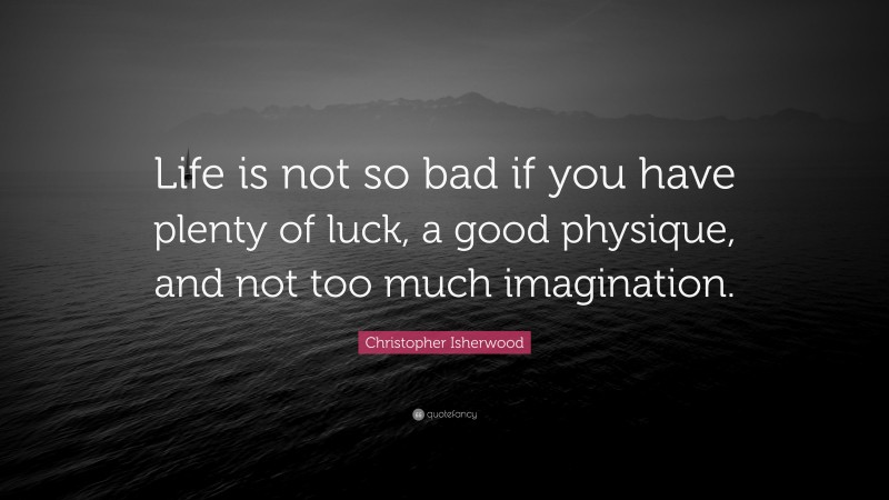 Christopher Isherwood Quote: “Life is not so bad if you have plenty of luck, a good physique, and not too much imagination.”
