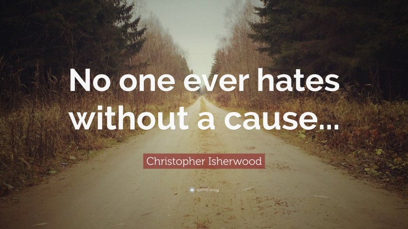Christopher Isherwood Quote: “No one ever hates without a cause...”