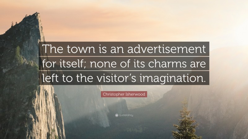 Christopher Isherwood Quote: “The town is an advertisement for itself; none of its charms are left to the visitor’s imagination.”