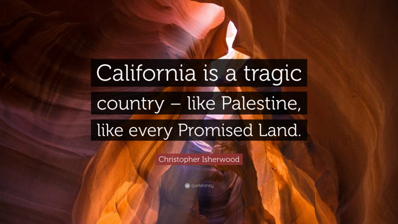Christopher Isherwood Quote: “California is a tragic country – like Palestine, like every Promised Land.”