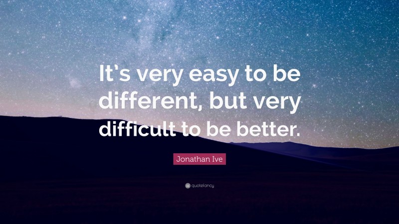 Jonathan Ive Quote: “It’s very easy to be different, but very difficult to be better.”