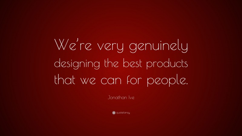 Jonathan Ive Quote: “We’re very genuinely designing the best products that we can for people.”