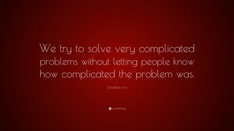Jonathan Ive Quote: “We try to solve very complicated problems without letting people know how complicated the problem was.”