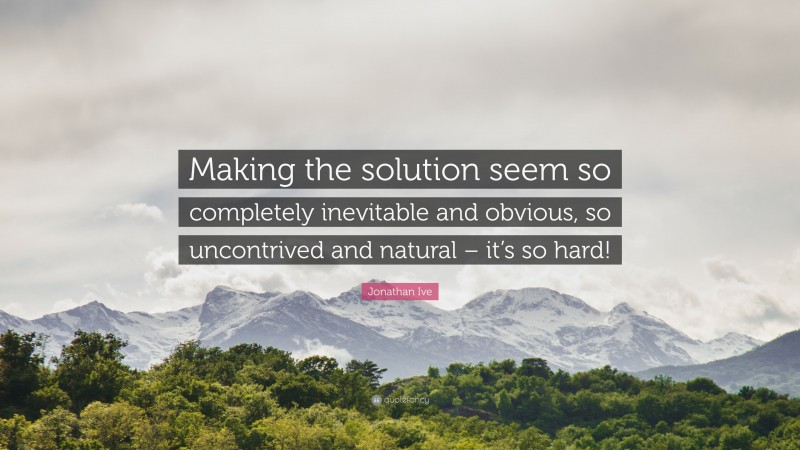 Jonathan Ive Quote: “Making the solution seem so completely inevitable and obvious, so uncontrived and natural – it’s so hard!”