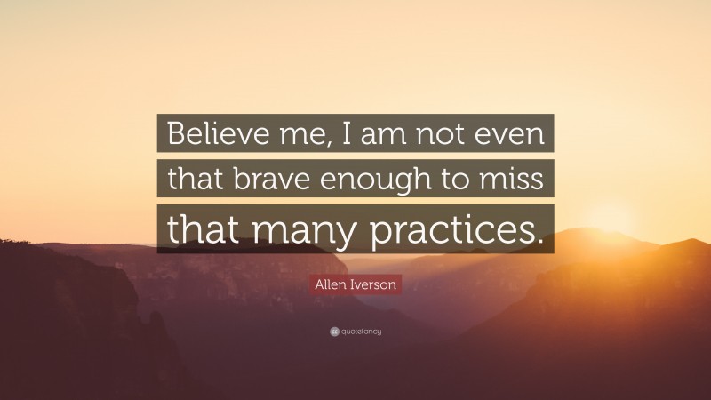 Allen Iverson Quote: “Believe me, I am not even that brave enough to miss that many practices.”