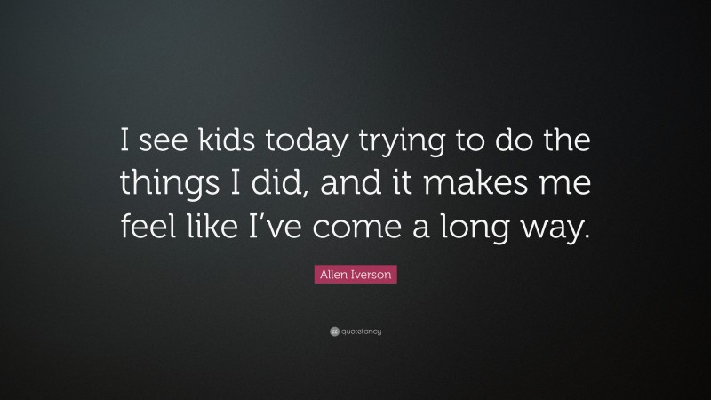 Allen Iverson Quote: “I see kids today trying to do the things I did, and it makes me feel like I’ve come a long way.”