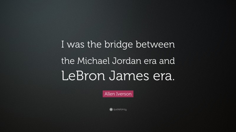 Allen Iverson Quote: “I was the bridge between the Michael Jordan era and LeBron James era.”
