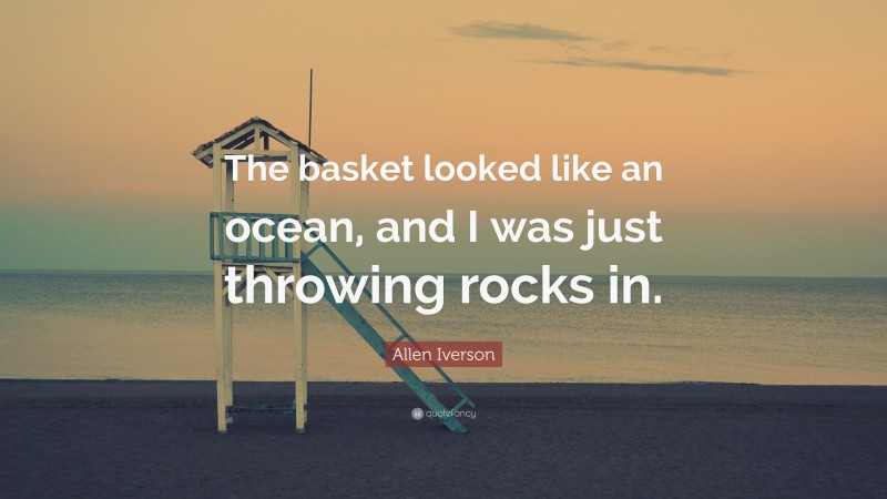 Allen Iverson Quote: “The basket looked like an ocean, and I was just throwing rocks in.”