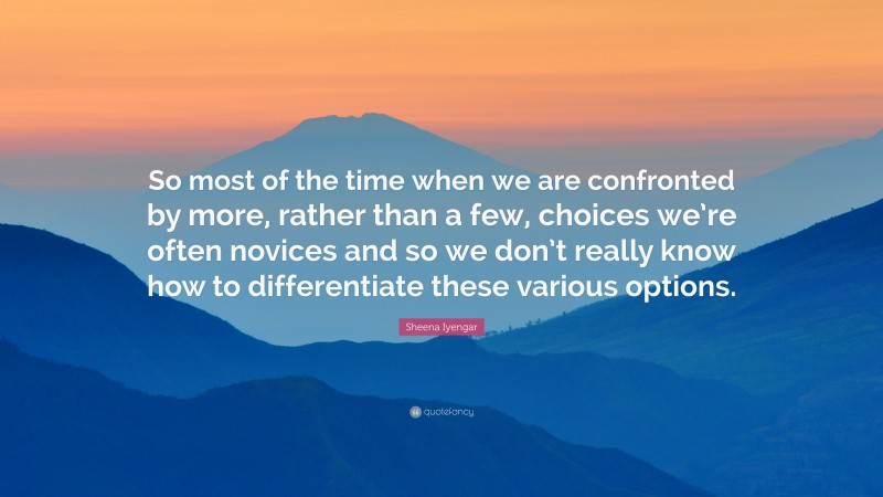 Sheena Iyengar Quote: “So most of the time when we are confronted by more, rather than a few, choices we’re often novices and so we don’t really know how to differentiate these various options.”
