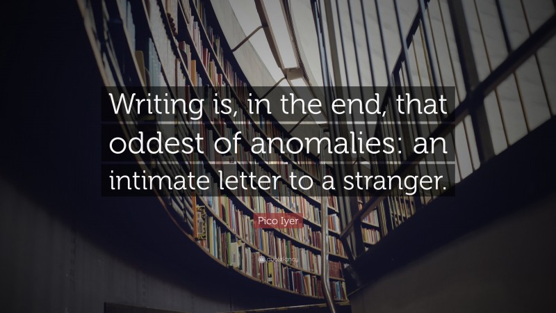 Pico Iyer Quote: “Writing is, in the end, that oddest of anomalies: an intimate letter to a stranger.”