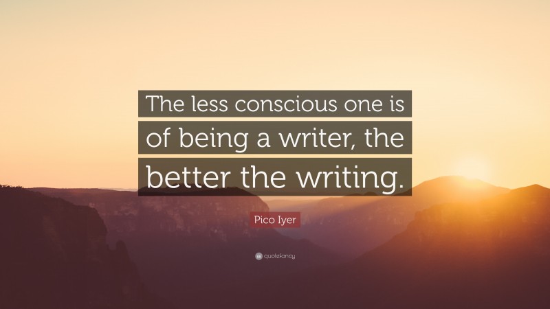 Pico Iyer Quote: “The less conscious one is of being a writer, the better the writing.”