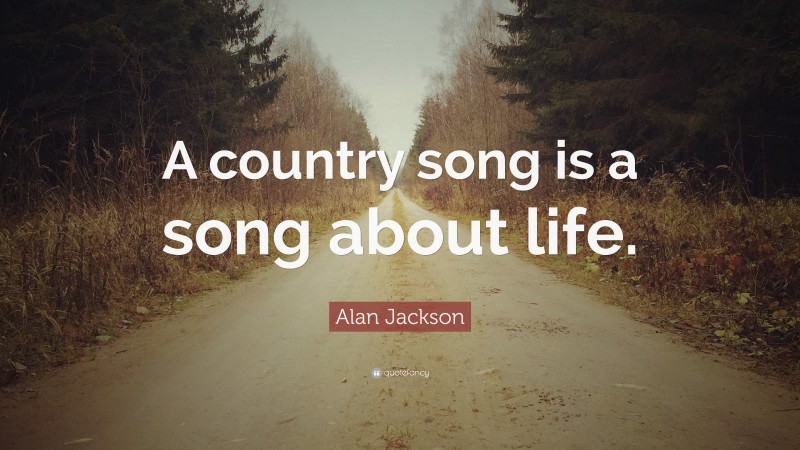 Alan Jackson Quote: “A country song is a song about life.”