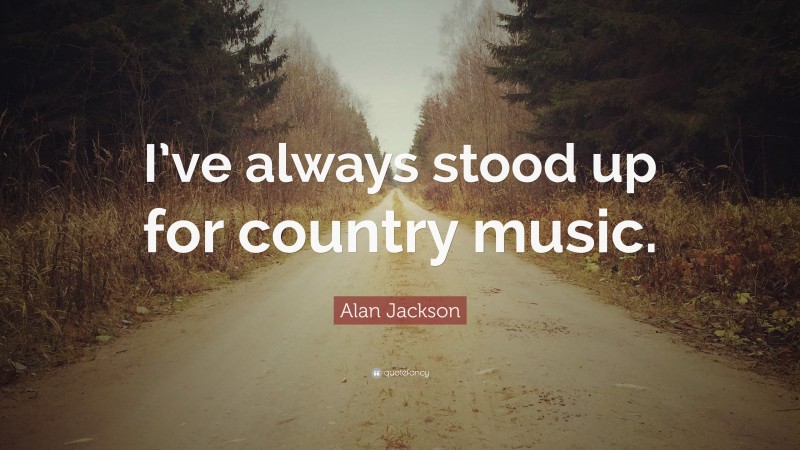 Alan Jackson Quote: “I’ve always stood up for country music.”