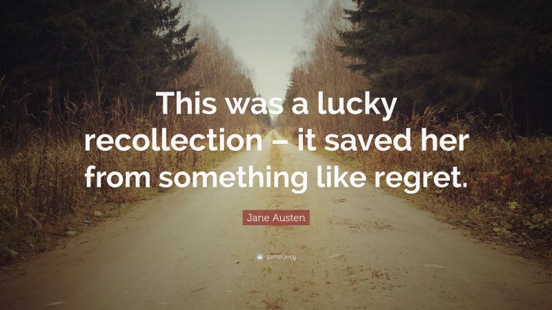 Jane Austen Quote: “This was a lucky recollection – it saved her from something like regret.”