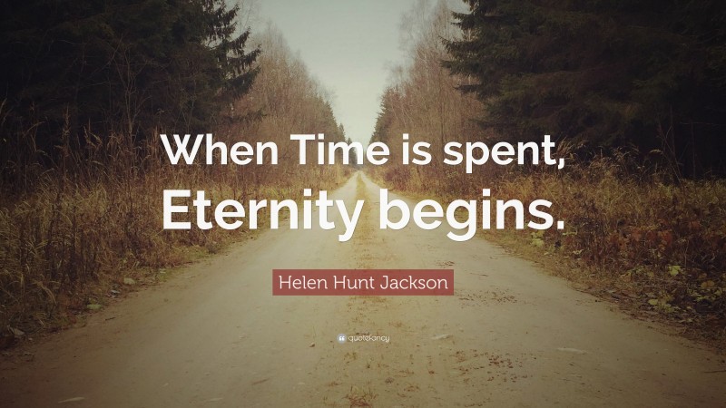 Helen Hunt Jackson Quote: “When Time is spent, Eternity begins.”