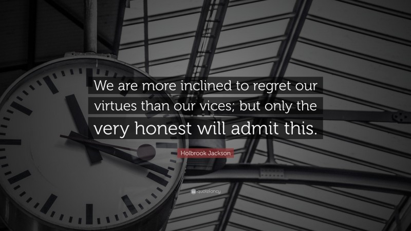 Holbrook Jackson Quote: “We are more inclined to regret our virtues than our vices; but only the very honest will admit this.”