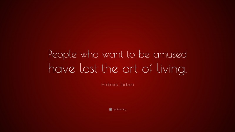 Holbrook Jackson Quote: “People who want to be amused have lost the art of living.”