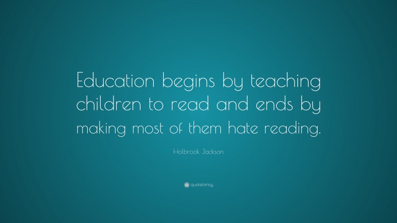 Holbrook Jackson Quote: “Education begins by teaching children to read and ends by making most of them hate reading.”