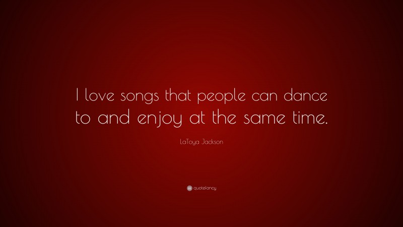 LaToya Jackson Quote: “I love songs that people can dance to and enjoy at the same time.”