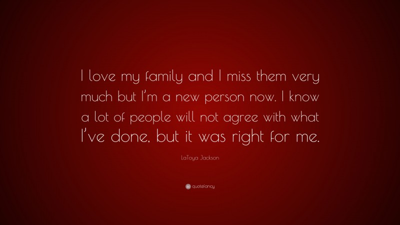 LaToya Jackson Quote: “I love my family and I miss them very much but I’m a new person now. I know a lot of people will not agree with what I’ve done, but it was right for me.”