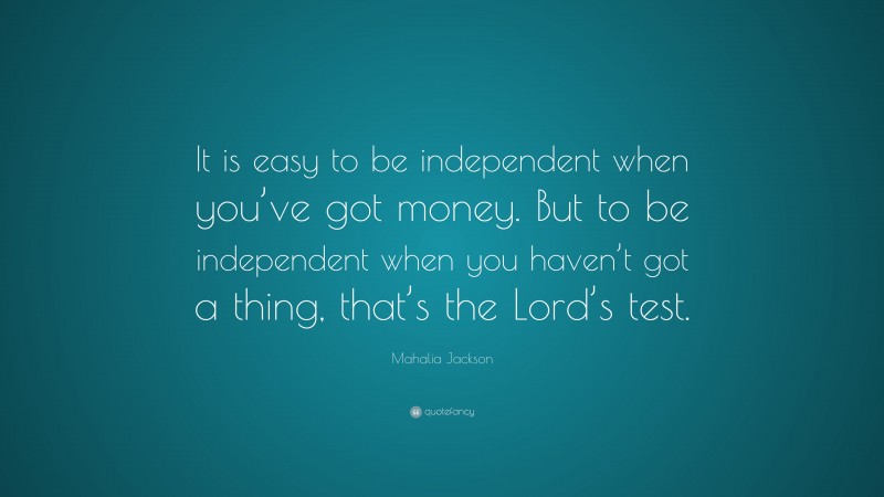 Mahalia Jackson Quote: “It is easy to be independent when you’ve got money. But to be independent when you haven’t got a thing, that’s the Lord’s test.”