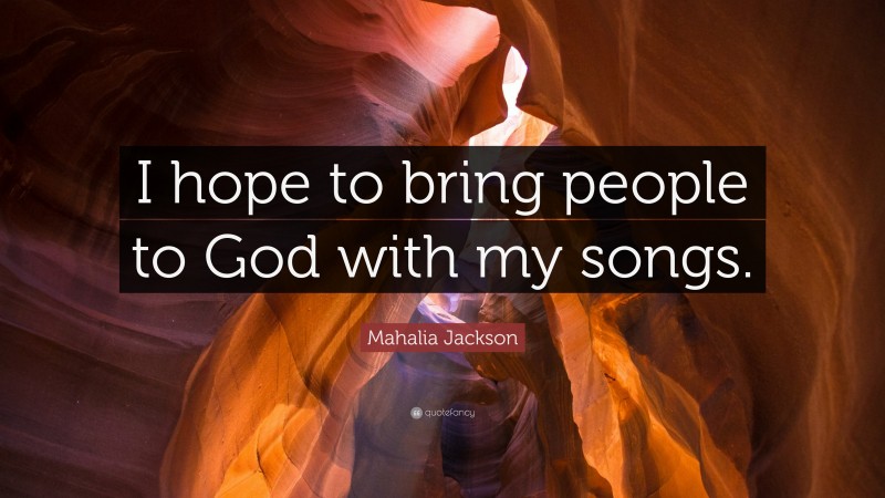 Mahalia Jackson Quote: “I hope to bring people to God with my songs.”