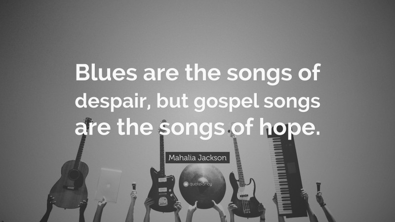Mahalia Jackson Quote: “Blues are the songs of despair, but gospel songs are the songs of hope.”